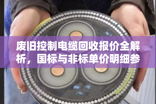 废旧控制电缆回收报价全解析,国标与非标单价明细参考 废旧控制电缆回收报价全解析,国标与非标单价明细参考