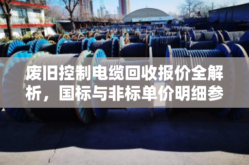 废旧控制电缆回收报价全解析,国标与非标单价明细参考 废旧控制电缆回收报价全解析,国标与非标单价明细参考