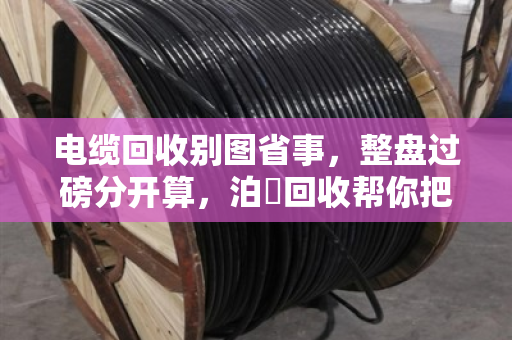 电缆回收别图省事,整盘过磅分开算,泊祎回收帮你把账算明白 电缆回收别图省事,整盘过磅分开算,泊祎回收帮你把账算明白