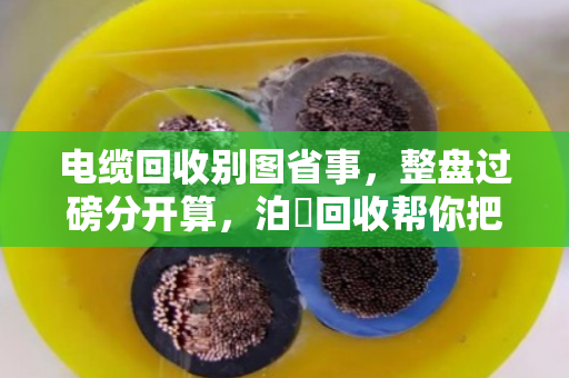 电缆回收别图省事，整盘过磅分开算，泊祎回收帮你把账算明白