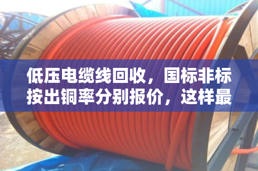 低压电缆线回收,国标非标按出铜率分别报价,这样最划算 低压电缆线回收,国标非标按出铜率分别报价,这样最划算