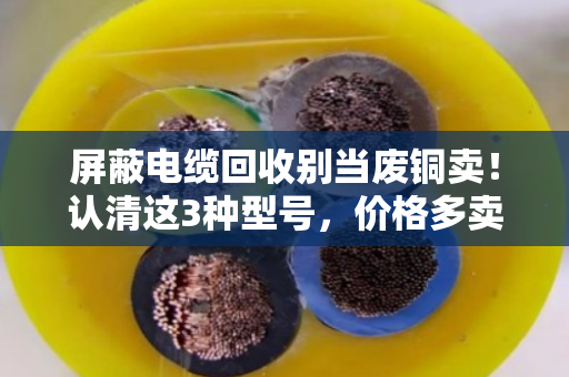 屏蔽电缆回收别当废铜卖！认清这3种型号，价格多卖30%