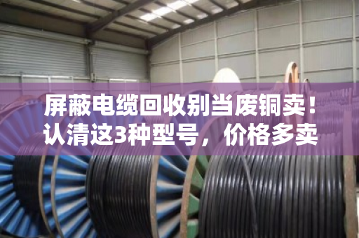 屏蔽电缆回收别当废铜卖！认清这3种型号，价格多卖30%