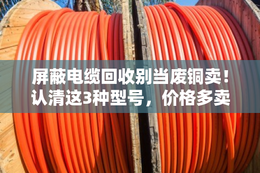 屏蔽电缆回收别当废铜卖！认清这3种型号，价格多卖30%
