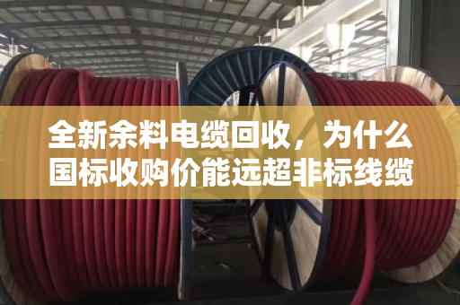 全新余料电缆回收,为什么国标收购价能远超非标线缆?看完你就懂了 全新余料电缆回收,为什么国标收购价能远超非标线缆?看完你就懂了