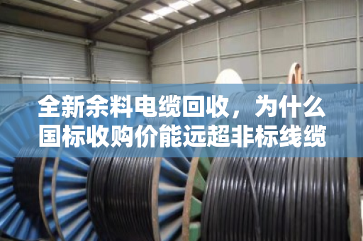 全新余料电缆回收,为什么国标收购价能远超非标线缆?看完你就懂了 全新余料电缆回收,为什么国标收购价能远超非标线缆?看完你就懂了