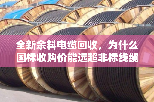 全新余料电缆回收，为什么国标收购价能远超非标线缆？看完你就懂了