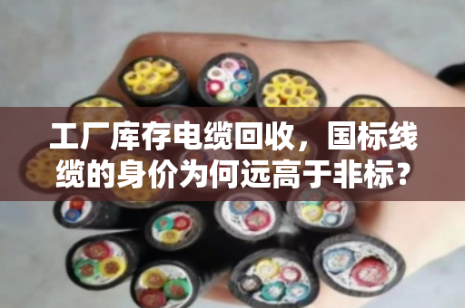 工厂库存电缆回收,国标线缆的身价为何远高于非标?泊祎回收带你拆解门道 工厂库存电缆回收,国标线缆的身价为何远高于非标?泊祎回收带你拆解门道