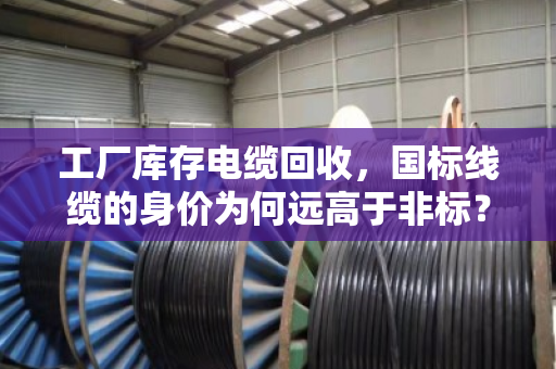 工厂库存电缆回收，国标线缆的身价为何远高于非标？泊祎回收带你拆解门道