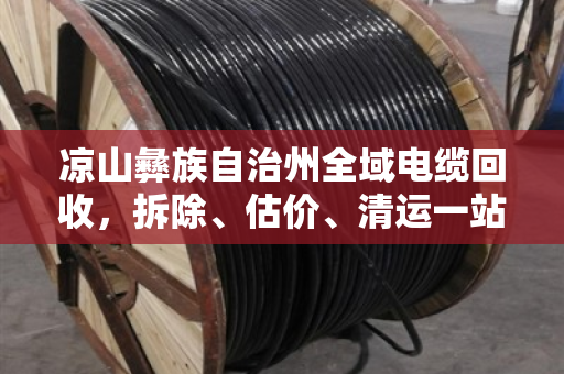 凉山彝族自治州全域电缆回收,拆除、估价、清运一站式服务,省心又省钱 凉山彝族自治州全域电缆回收,拆除、估价、清运一站式服务,省心又省钱