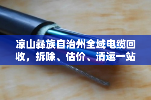 凉山彝族自治州全域电缆回收,拆除、估价、清运一站式服务,省心又省钱 凉山彝族自治州全域电缆回收,拆除、估价、清运一站式服务,省心又省钱