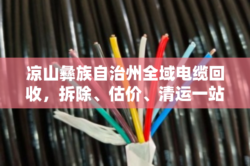 凉山彝族自治州全域电缆回收，拆除、估价、清运一站式服务，省心又省钱