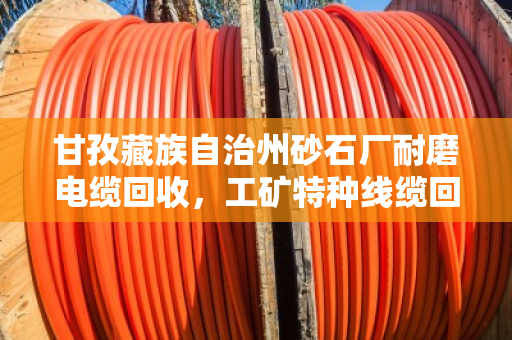 甘孜藏族自治州砂石厂耐磨电缆回收,工矿特种线缆回收的靠谱选择 甘孜藏族自治州砂石厂耐磨电缆回收,工矿特种线缆回收的靠谱选择