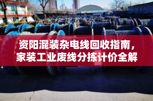 资阳混装杂电线回收指南,家装工业废线分拣计价全解析,找对渠道多卖钱 资阳混装杂电线回收指南,家装工业废线分拣计价全解析,找对渠道多卖钱