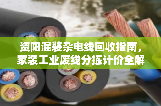 资阳混装杂电线回收指南,家装工业废线分拣计价全解析,找对渠道多卖钱 资阳混装杂电线回收指南,家装工业废线分拣计价全解析,找对渠道多卖钱