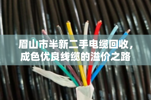 眉山市半新二手电缆回收,成色优良线缆的溢价之路 眉山市半新二手电缆回收,成色优良线缆的溢价之路