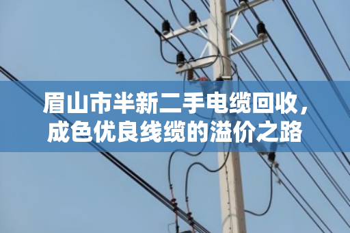 眉山市半新二手电缆回收，成色优良线缆的溢价之路