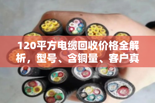 120平方电缆回收价格全解析，型号、含铜量、客户真实反馈一次说清