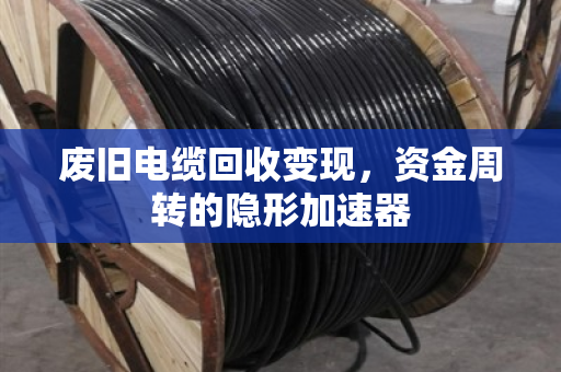 废旧电缆回收变现,资金周转的隐形加速器 废旧电缆回收变现,资金周转的隐形加速器