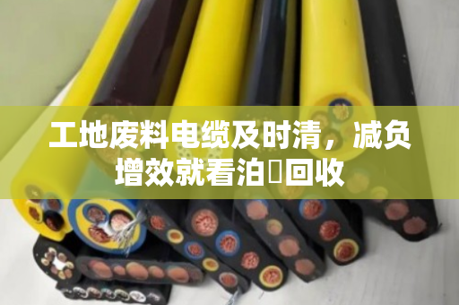工地废料电缆及时清，减负增效就看泊祎回收
