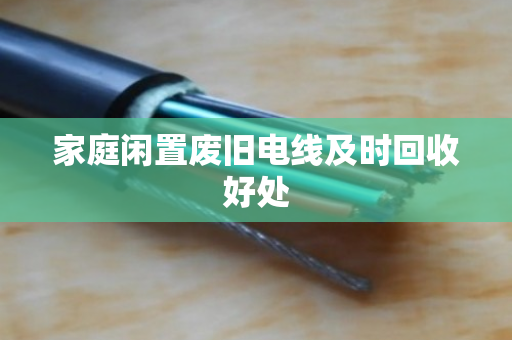 家庭闲置废旧电线及时回收好处 家庭闲置废旧电线及时回收好处
