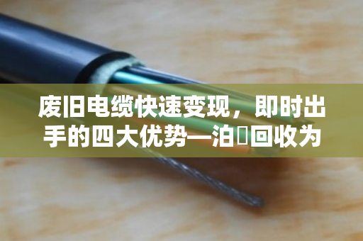 废旧电缆快速变现,即时出手的四大优势—泊祎回收为您高效变现 废旧电缆快速变现,即时出手的四大优势—泊祎回收为您高效变现