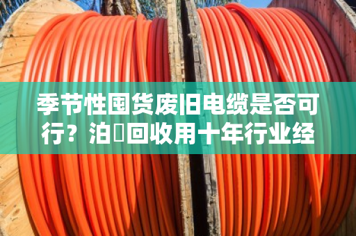 季节性囤货废旧电缆是否可行?泊祎回收用十年行业经验告诉你答案 季节性囤货废旧电缆是否可行?泊祎回收用十年行业经验告诉你答案
