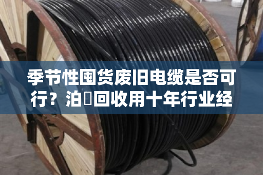 季节性囤货废旧电缆是否可行?泊祎回收用十年行业经验告诉你答案 季节性囤货废旧电缆是否可行?泊祎回收用十年行业经验告诉你答案