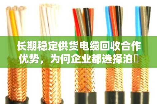 长期稳定供货电缆回收合作优势,为何企业都选择泊祎回收? 长期稳定供货电缆回收合作优势,为何企业都选择泊祎回收?