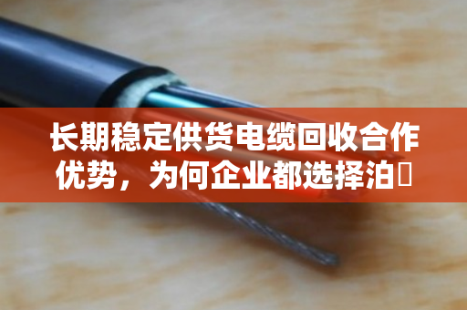 长期稳定供货电缆回收合作优势，为何企业都选择泊祎回收？