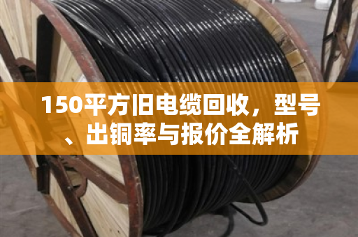 150平方旧电缆回收,型号、出铜率与报价全解析 150平方旧电缆回收,型号、出铜率与报价全解析