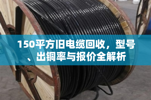 150平方旧电缆回收，型号、出铜率与报价全解析