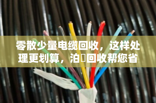 零散少量电缆回收,这样处理更划算,泊祎回收帮您省心省力 零散少量电缆回收,这样处理更划算,泊祎回收帮您省心省力