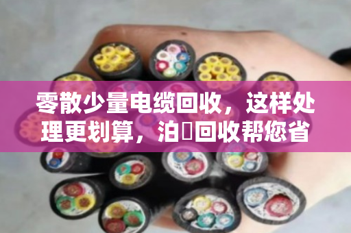 零散少量电缆回收,这样处理更划算,泊祎回收帮您省心省力 零散少量电缆回收,这样处理更划算,泊祎回收帮您省心省力