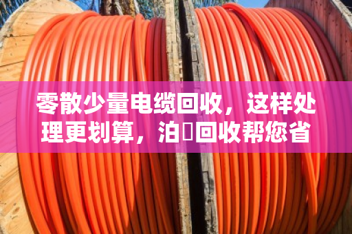 零散少量电缆回收，这样处理更划算，泊祎回收帮您省心省力
