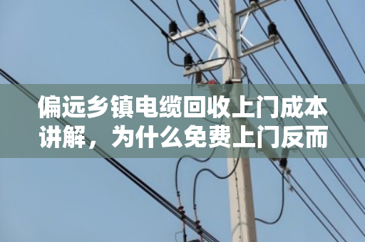 偏远乡镇电缆回收上门成本讲解，为什么免费上门反而划算？