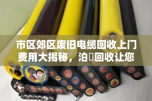 市区郊区废旧电缆回收上门费用大揭秘,泊祎回收让您卖得明白、用得放心 市区郊区废旧电缆回收上门费用大揭秘,泊祎回收让您卖得明白、用得放心