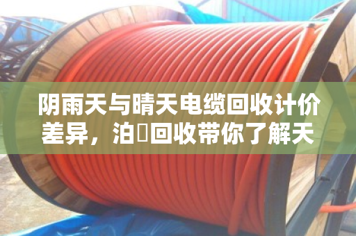 阴雨天与晴天电缆回收计价差异,泊祎回收带你了解天气如何影响你的钱袋子 阴雨天与晴天电缆回收计价差异,泊祎回收带你了解天气如何影响你的钱袋子