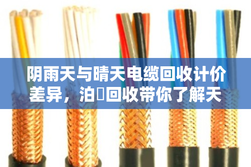 阴雨天与晴天电缆回收计价差异,泊祎回收带你了解天气如何影响你的钱袋子 阴雨天与晴天电缆回收计价差异,泊祎回收带你了解天气如何影响你的钱袋子