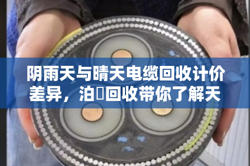 阴雨天与晴天电缆回收计价差异，泊祎回收带你了解天气如何影响你的钱袋子