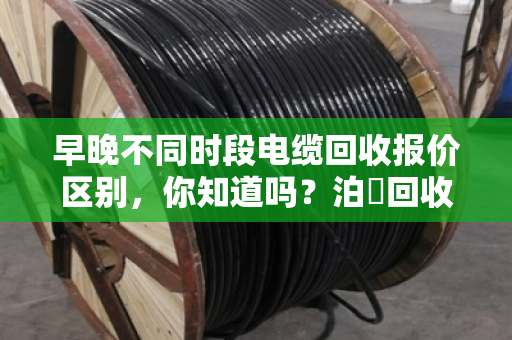 早晚不同时段电缆回收报价区别，你知道吗？泊祎回收教你抓住高价时机