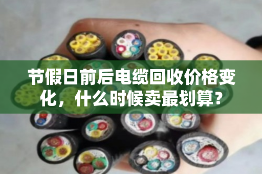 节假日前后电缆回收价格变化，什么时候卖最划算？