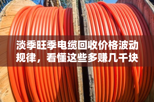 淡季旺季电缆回收价格波动规律,看懂这些多赚几千块 淡季旺季电缆回收价格波动规律,看懂这些多赚几千块