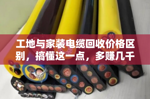 工地与家装电缆回收价格区别,搞懂这一点,多赚几千块 工地与家装电缆回收价格区别,搞懂这一点,多赚几千块