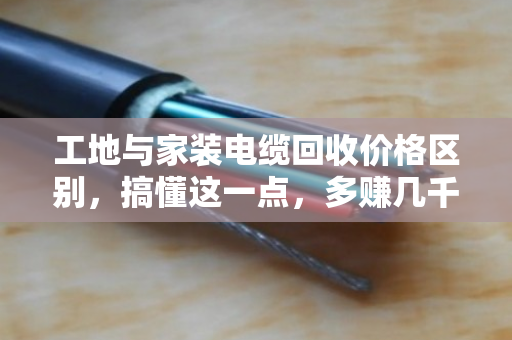 工地与家装电缆回收价格区别，搞懂这一点，多赚几千块