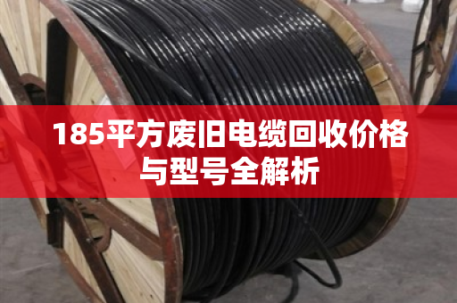 185平方废旧电缆回收价格与型号全解析 185平方废旧电缆回收价格与型号全解析