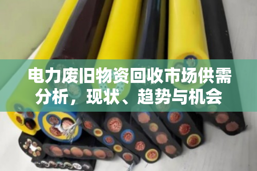 电力废旧物资回收市场供需分析,现状、趋势与机会 电力废旧物资回收市场供需分析,现状、趋势与机会