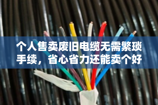 个人售卖废旧电缆无需繁琐手续,省心省力还能卖个好价钱 个人售卖废旧电缆无需繁琐手续,省心省力还能卖个好价钱