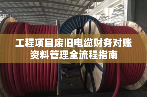 工程项目废旧电缆财务对账资料管理全流程指南