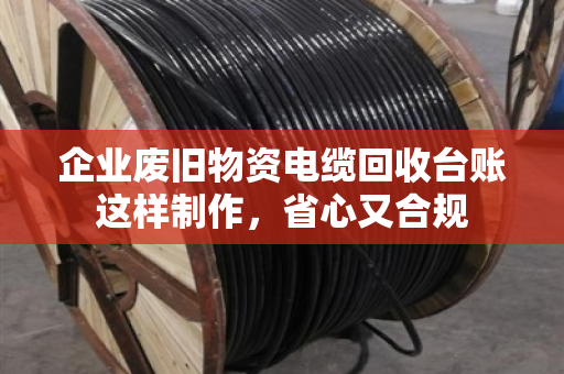 企业废旧物资电缆回收台账这样制作,省心又合规 企业废旧物资电缆回收台账这样制作,省心又合规